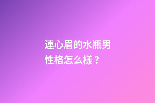 連心眉的水瓶男性格怎么樣？